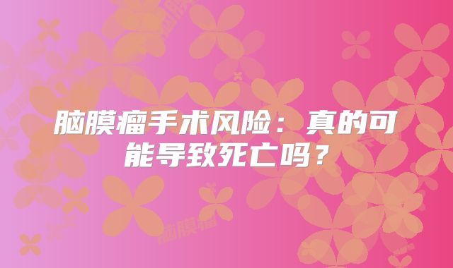 脑膜瘤手术风险：真的可能导致死亡吗？