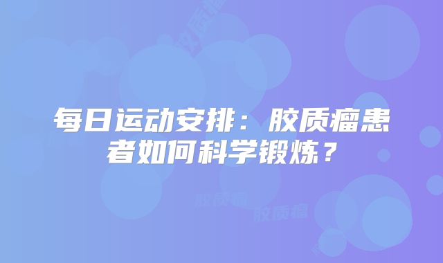 每日运动安排：胶质瘤患者如何科学锻炼？
