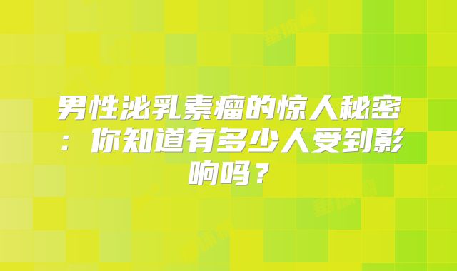 男性泌乳素瘤的惊人秘密：你知道有多少人受到影响吗？