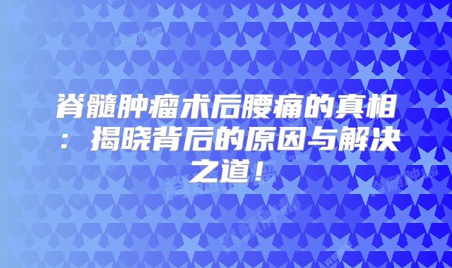 脊髓肿瘤术后腰痛的真相：揭晓背后的原因与解决之道！