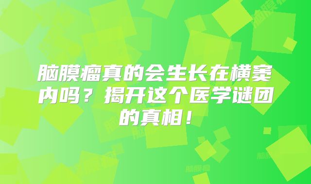 脑膜瘤真的会生长在横窦内吗？揭开这个医学谜团的真相！