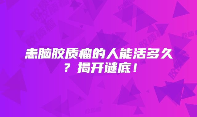 患脑胶质瘤的人能活多久？揭开谜底！