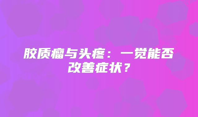 胶质瘤与头疼：一觉能否改善症状？