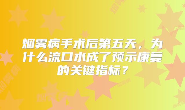 烟雾病手术后第五天，为什么流口水成了预示康复的关键指标？