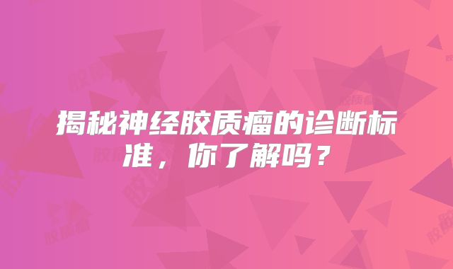 揭秘神经胶质瘤的诊断标准，你了解吗？