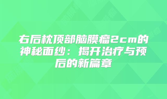 右后枕顶部脑膜瘤2cm的神秘面纱：揭开治疗与预后的新篇章