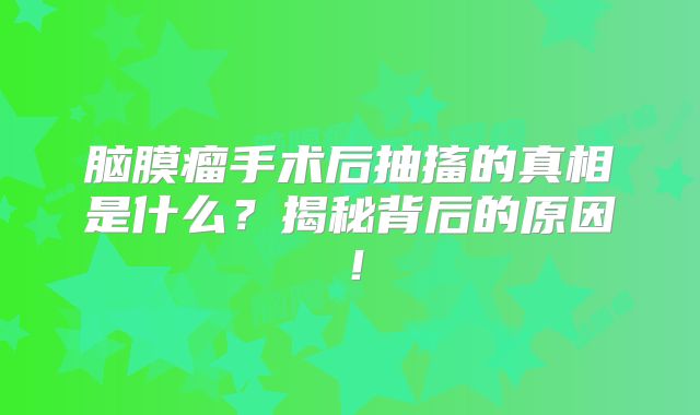 脑膜瘤手术后抽搐的真相是什么？揭秘背后的原因！