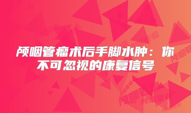 颅咽管瘤术后手脚水肿：你不可忽视的康复信号