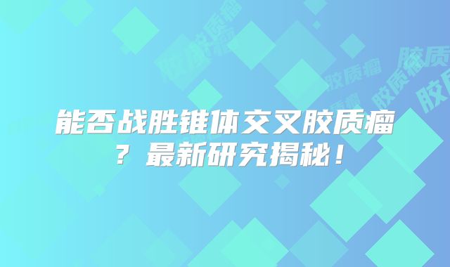 能否战胜锥体交叉胶质瘤？最新研究揭秘！