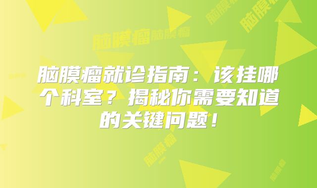 脑膜瘤就诊指南：该挂哪个科室？揭秘你需要知道的关键问题！
