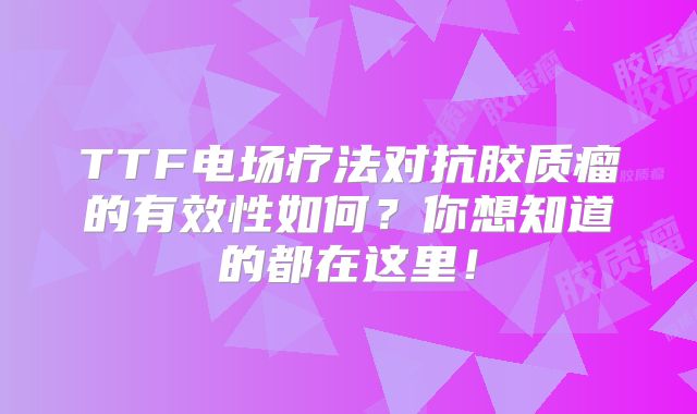 TTF电场疗法对抗胶质瘤的有效性如何？你想知道的都在这里！