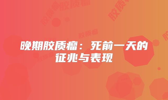 晚期胶质瘤：死前一天的征兆与表现