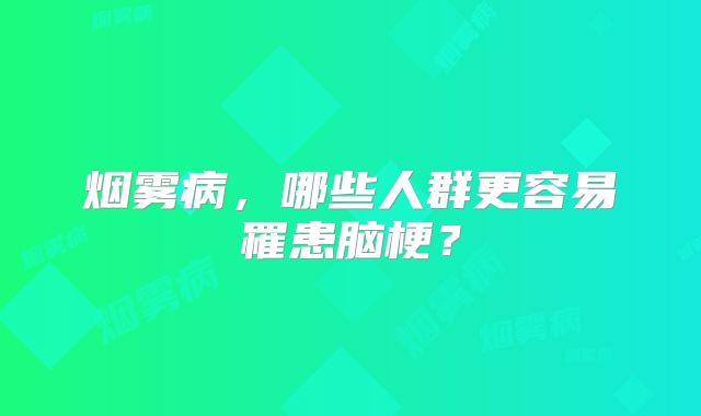 烟雾病，哪些人群更容易罹患脑梗？