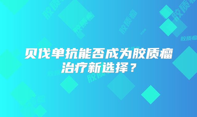 贝伐单抗能否成为胶质瘤治疗新选择？