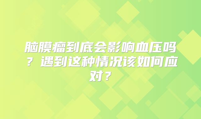 脑膜瘤到底会影响血压吗？遇到这种情况该如何应对？