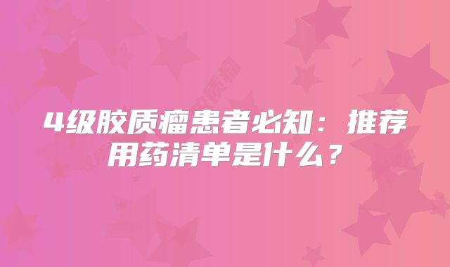 4级胶质瘤患者必知：推荐用药清单是什么？