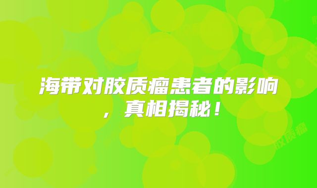 海带对胶质瘤患者的影响，真相揭秘！