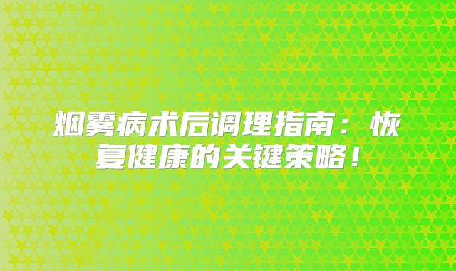 烟雾病术后调理指南：恢复健康的关键策略！