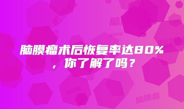 脑膜瘤术后恢复率达80%，你了解了吗？