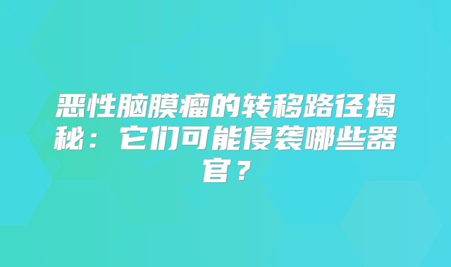 恶性脑膜瘤的转移路径揭秘：它们可能侵袭哪些器官？