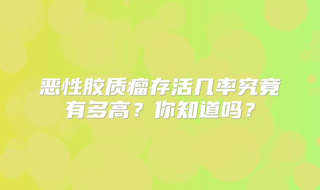 恶性胶质瘤存活几率究竟有多高？你知道吗？