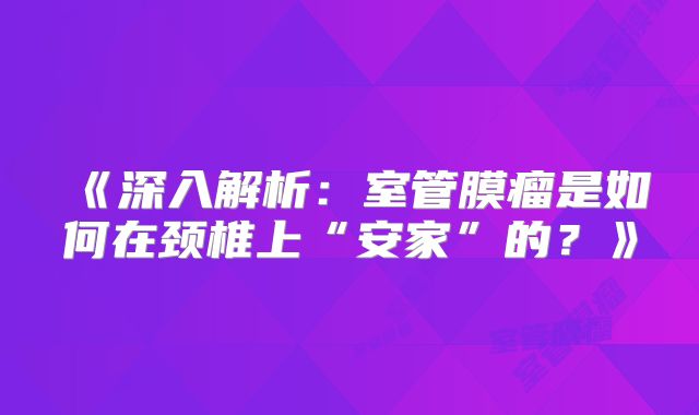 《深入解析：室管膜瘤是如何在颈椎上“安家”的？》