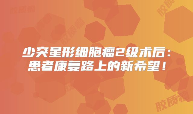 少突星形细胞瘤2级术后：患者康复路上的新希望！