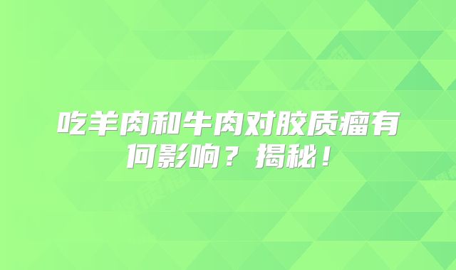 吃羊肉和牛肉对胶质瘤有何影响？揭秘！