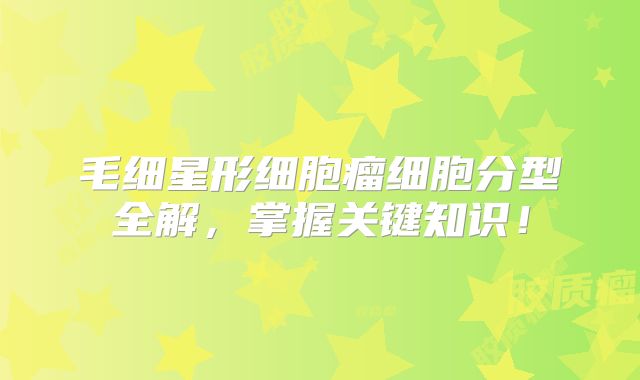 毛细星形细胞瘤细胞分型全解，掌握关键知识！