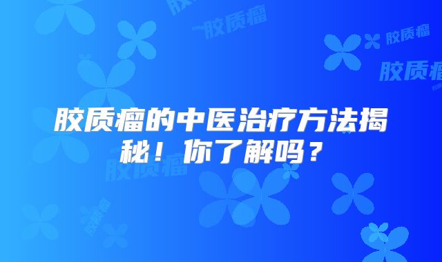 胶质瘤的中医治疗方法揭秘！你了解吗？