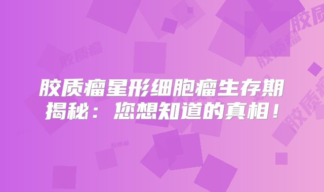 胶质瘤星形细胞瘤生存期揭秘：您想知道的真相！