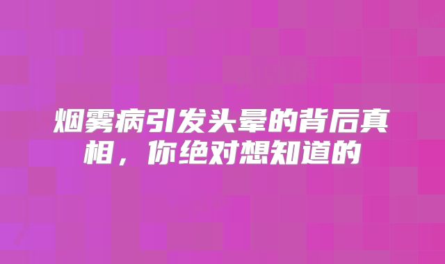 烟雾病引发头晕的背后真相，你绝对想知道的