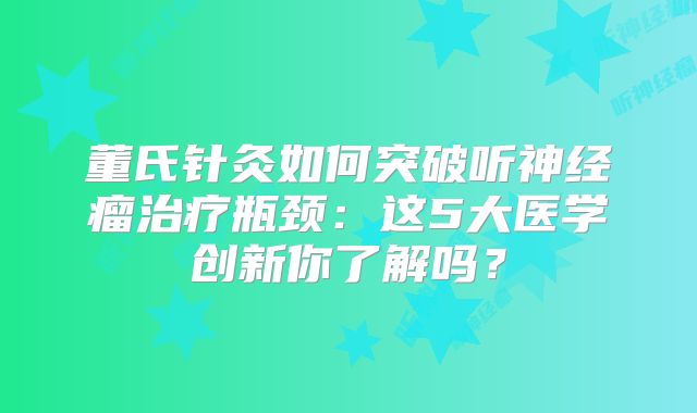 董氏针灸如何突破听神经瘤治疗瓶颈：这5大医学创新你了解吗？