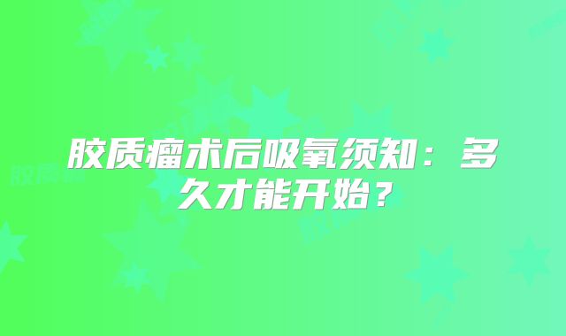 胶质瘤术后吸氧须知：多久才能开始？