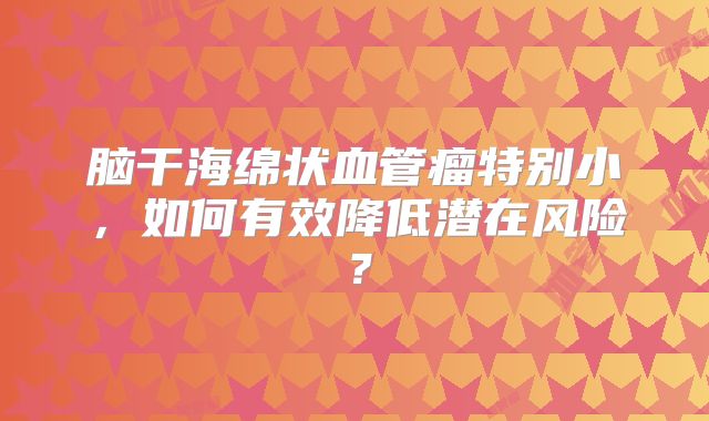 脑干海绵状血管瘤特别小，如何有效降低潜在风险？
