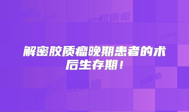 解密胶质瘤晚期患者的术后生存期！