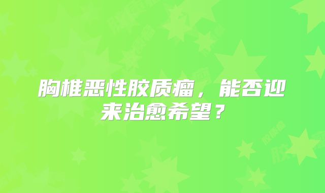 胸椎恶性胶质瘤，能否迎来治愈希望？