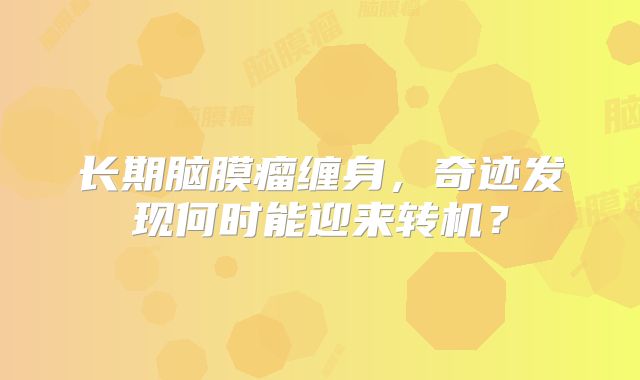 长期脑膜瘤缠身，奇迹发现何时能迎来转机？