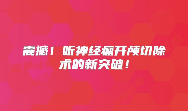 震撼！听神经瘤开颅切除术的新突破！