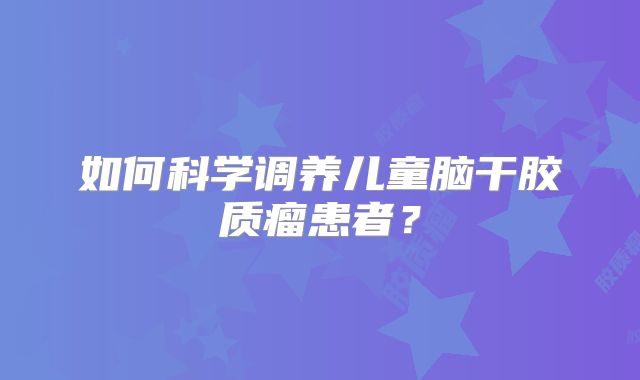 如何科学调养儿童脑干胶质瘤患者？