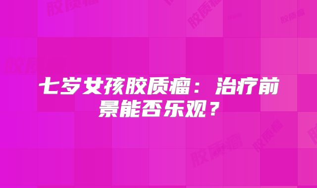七岁女孩胶质瘤：治疗前景能否乐观？