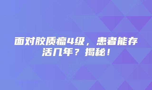 面对胶质瘤4级，患者能存活几年？揭秘！