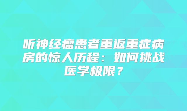 听神经瘤患者重返重症病房的惊人历程：如何挑战医学极限？