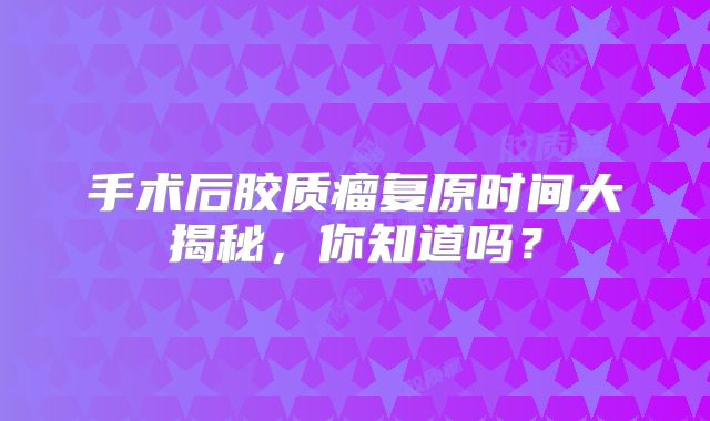 手术后胶质瘤复原时间大揭秘，你知道吗？