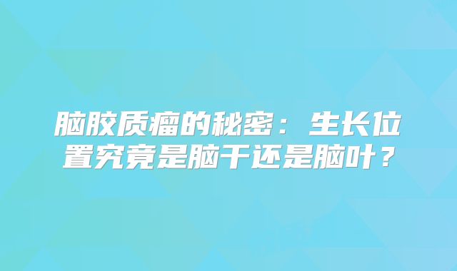 脑胶质瘤的秘密：生长位置究竟是脑干还是脑叶？