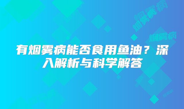 有烟雾病能否食用鱼油？深入解析与科学解答