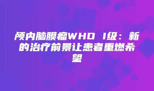颅内脑膜瘤WHO I级：新的治疗前景让患者重燃希望