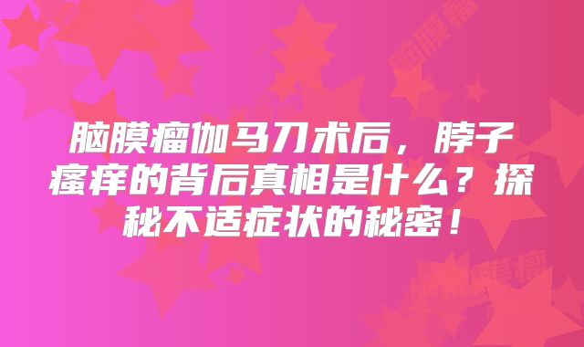 脑膜瘤伽马刀术后，脖子瘙痒的背后真相是什么？探秘不适症状的秘密！