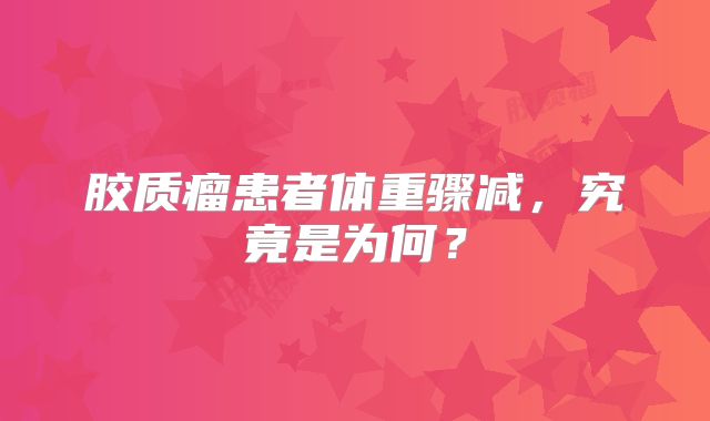 胶质瘤患者体重骤减，究竟是为何？
