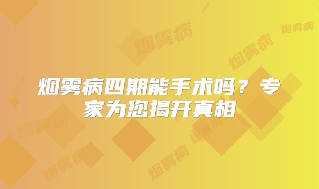 烟雾病四期能手术吗？专家为您揭开真相